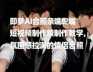 即梦AI合照亲嘴短视频制作教学，氛围感拉满的情侣合照-金鼎聊项目