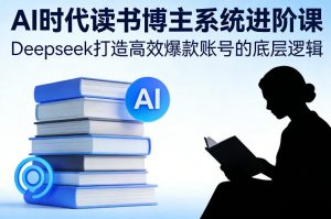 AI时代读书博主系统进阶课,Deepseek打造高效爆款账号的底层逻辑-金鼎聊项目