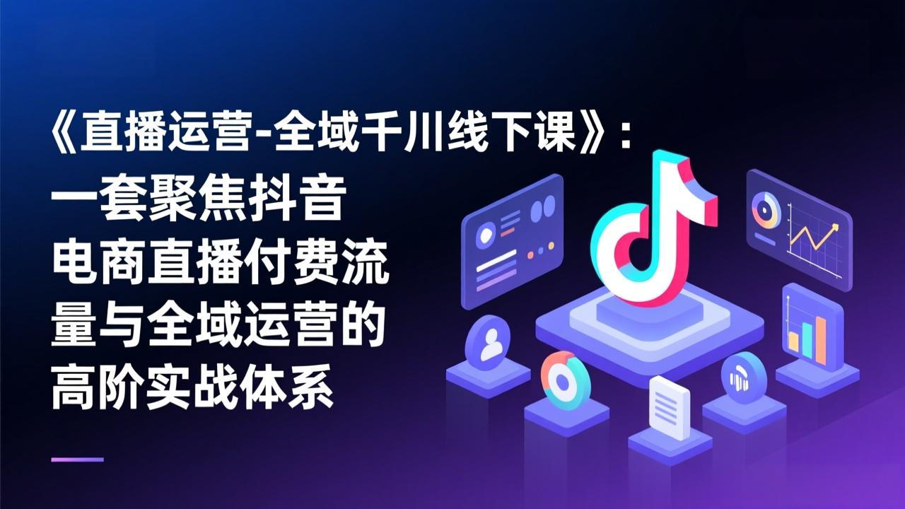 《直播运营-全域千川线下课》：一套聚焦抖音电商直播付费流量与全域运营的高阶实战体系-金鼎聊项目