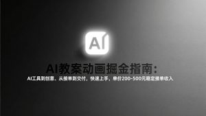 AI教案动画掘金指南:从工具到创意、从接单到交付,快速上手,单价200-500元稳定接单收入-金鼎聊项目