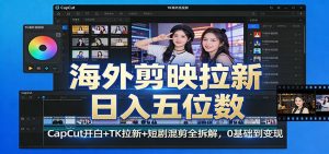 海外剪映拉新日入五位数:CapCut开白+TK拉新+短剧混剪全拆解,0基础到变现-金鼎聊项目