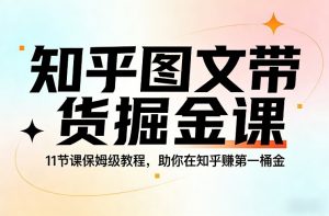 知乎图文带货掘金课，11节课保姆级教程，助你在知乎賺第一桶金-金鼎聊项目
