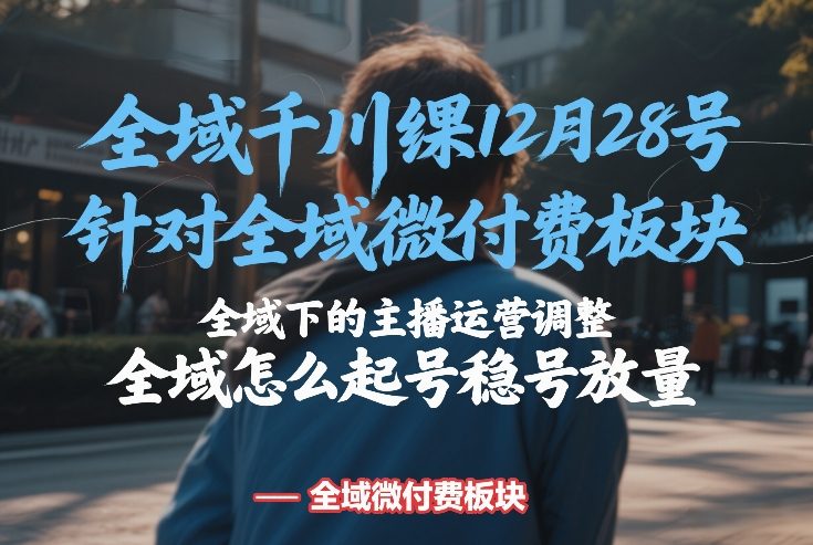 全域千川线下课12月28号，针对全域微付费板块，全域下的主播运营调整，全域怎么起号稳号放量-金鼎聊项目