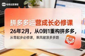 拼多多运营成长必修课26年2月,从0到1重构拼多多,从零起步必修课,乘风破浪多多路-金鼎聊项目