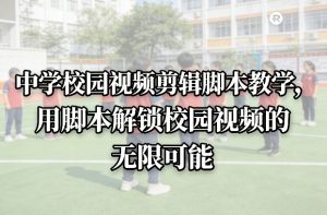 中学校园视频剪辑脚本教学，用脚本解锁校园视频的无限可能-金鼎聊项目