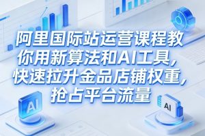 阿里国际站运营课程，教你用新算法和AI工具，快速拉升金品店铺权重，抢占平台流量(更新2026)-金鼎聊项目