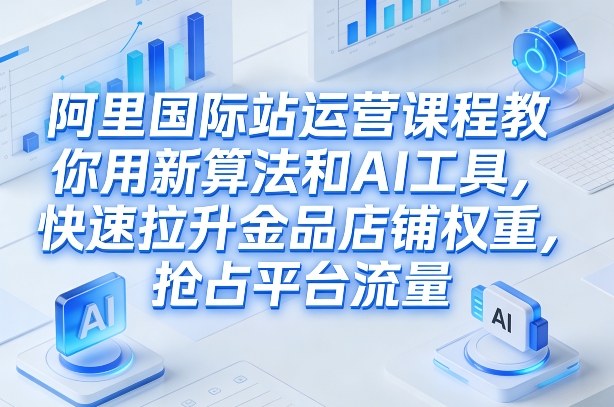 阿里国际站运营课程，教你用新算法和AI工具，快速拉升金品店铺权重，抢占平台流量(更新2026)-金鼎聊项目