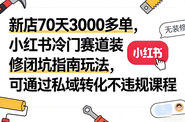新店70天3000多单，小红书冷门赛道装修闭坑指南玩法，可通过私域转化不违规课程-金鼎聊项目