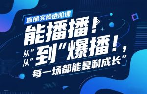 直播实操进阶课，直播经验复盘：从“能播”到“爆播”，每一场都能复利成长-金鼎聊项目