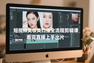 短视频美妆类口播全流程剪辑课，看完直接上手出片-金鼎聊项目