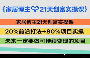 家居博主21天创富实操课，20%前沿打法+80%项目实操，未来一定要做可持续变现的项目-金鼎聊项目
