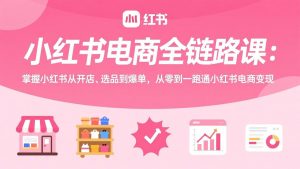 小红书电商全链路课：掌握小红书从开店、选品到爆单，从零到一跑通小红书电商变现-金鼎聊项目