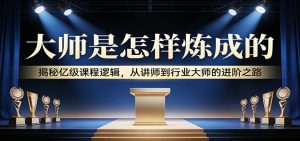 大师是怎样炼成的：揭秘亿级课程逻辑，从讲师到行业大师的进阶之路-金鼎聊项目