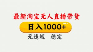 淘宝无人直播【最新】，独家技术，日入1000+，无违规无封号，可矩阵，长期稳定-金鼎聊项目
