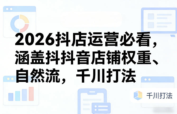 2026抖店运营必看，涵盖抖音店铺权重、自然流，千川打法-金鼎聊项目