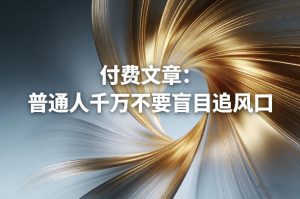 付费文章：普通人千万不要盲目追风口-金鼎聊项目