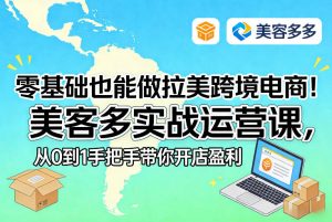 零基础也能做拉美跨境电商！美客多实战运营课，从0到1手把手带你开店盈利-金鼎聊项目