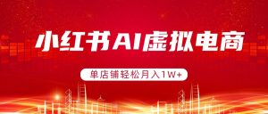 小红书AI虚拟电商，单店铺轻松月入1W+，可矩阵运营-金鼎聊项目