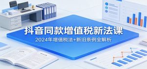 抖音同款增值税新法课：2024年增值税法+新旧条例全解析-金鼎聊项目