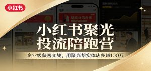 小红书聚光投流陪跑营：企业级获客实战，用聚光帮实体店多赚100万-金鼎聊项目