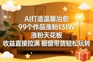 AI打造温馨治愈，99个作品涨粉131W，涨粉天花板，收益直接拉满，橱窗带货轻松玩转-金鼎聊项目