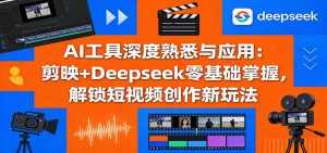 AI工具深度熟悉与应用:剪映+Deepseek零基础掌握,解锁短视频创作新玩法-金鼎聊项目