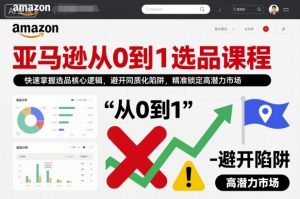亚马逊从0到1选品课程，快速掌握选品核心逻辑，避开同质化陷阱，精准锁定高潜力市场(更新)-金鼎聊项目