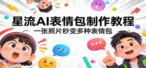 星流AI表情包制作教程：一张照片秒变多种表情包-金鼎聊项目
