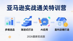 亚马逊实战通关特训营:2026年3月更新,多维选品+渐进式打法+AI应用,从0到1打造盈利店铺-金鼎聊项目