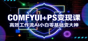 COMFYUI+PS变现课：高效工作流AI小白零基础变大神-金鼎聊项目