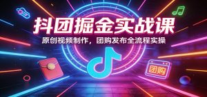 抖团掘金实战课：原创视频制作，团购发布全流程实操-金鼎聊项目