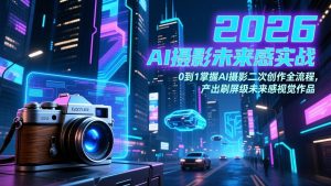 2026 AI摄影未来感实战:0到1掌握AI摄影二次创作全流程,产出刷屏级未来感视觉作品-金鼎聊项目