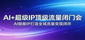 AI+超级IP顶级流量闭门会:AI赋能IP打造全域流量变现闭环-金鼎聊项目