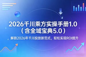 2026千川乘方实操手册1.0(含全域宝典5.0)，解锁2026年千川投放新范式，轻松实现ROI提升-金鼎聊项目