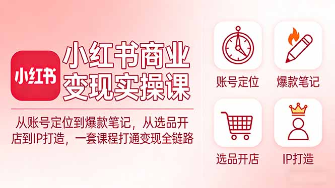 小红书商业变现实操课：从账号定位到爆款笔记，从选品开店到IP打造，一套课程打通变现全链路-金鼎聊项目