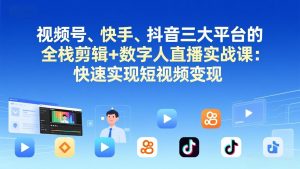 视频号+快手+抖音三大平台的全栈剪辑+数字人直播实战课-3月更新：快速实现短视频变现-金鼎聊项目