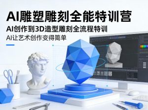 AI雕塑雕刻全能特训营，AI创作到3D造型雕刻全流程特训，AI让艺术创作变得简单-金鼎聊项目