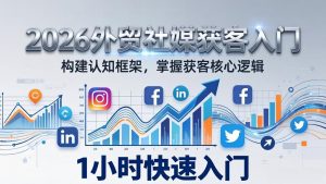 2026 外贸社媒获客入门：1小时搭建认知框架，新手快速开启社媒获客之路-金鼎聊项目