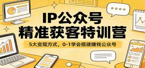 IP公众号精准获客特训营：5大变现方式，0-1学会搭建赚钱公众号-金鼎聊项目