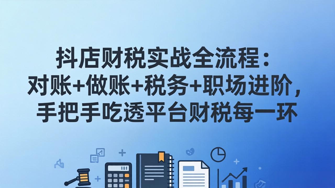 抖店财税实操全流程：对账+做账+税务+职场进阶，手把手吃透平台财税每一环-金鼎聊项目