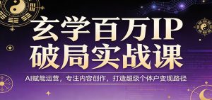 玄学百万IP破局实战课：AI赋能运营，专注内容创作，打造超级个体户变现路径-金鼎聊项目