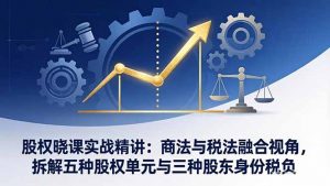 股权晓课实战精讲：商法与税法融合视角，拆解五种股权单元与三种股东身份税负-金鼎聊项目