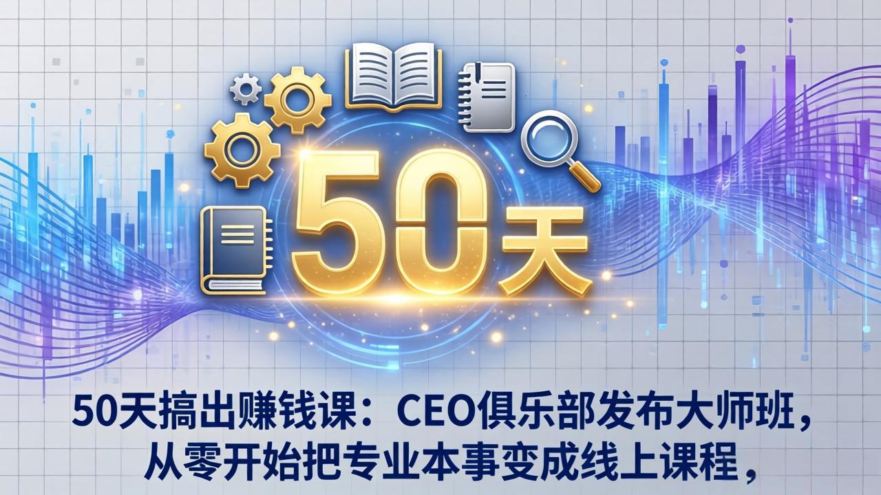 50天搞出赚钱课：CEO俱乐部发布大师班，从零开始把专业本事变成线上课程-金鼎聊项目