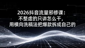 2026抖音流量邪修课：不整虚的只讲怎么干，用横向洗稿法把爆款拆成自己的-金鼎聊项目