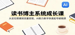 读书博主系统成长课：从定位搭建到流量变现，AI助力新手快速起号破瓶颈-金鼎聊项目