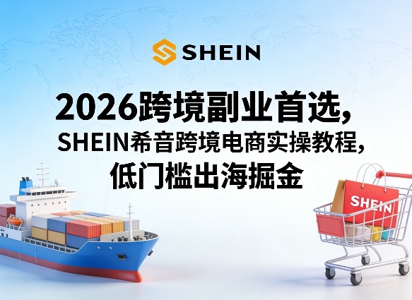 2026跨境副业首选，SHEIN希音跨境电商实操教程，低门槛出海掘金-金鼎聊项目