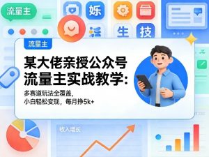 某大佬亲授公众号流量主实战教学:多赛道玩法全覆盖,小白轻松变现,每月多挣5k+-金鼎聊项目