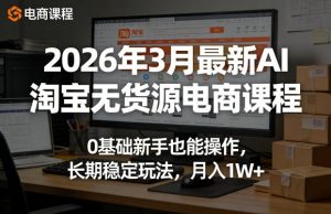 2026年3月最新AI淘宝无货源电商课程,0基础新手也能操作,长期稳定玩法,月入1W+-金鼎聊项目