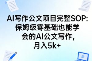 AI写作公文项目完整SOP，保姆级零基础也能学会的AI公文写作，月入5k+-金鼎聊项目