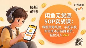 闲鱼无货源SOP实战课：零囤货零风险，手把手教你低成本开店赚差价，轻松月入2w+-金鼎聊项目